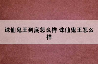 诛仙鬼王到底怎么样 诛仙鬼王怎么样